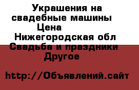 Украшения на свадебные машины. › Цена ­ 1 000 - Нижегородская обл. Свадьба и праздники » Другое   